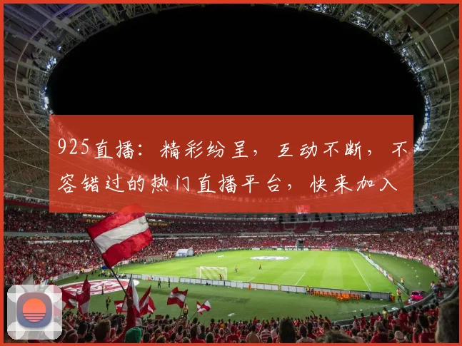 925直播：精彩纷呈，互动不断，不容错过的热门直播平台，快来加入我们