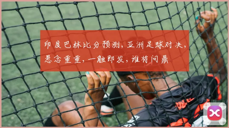 印度巴林比分预测,亚洲足球对决,悬念重重,一触即发,谁将问鼎