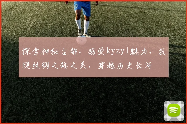 探索神秘古都，感受kyzyl魅力，发现丝绸之路之美，穿越历史长河