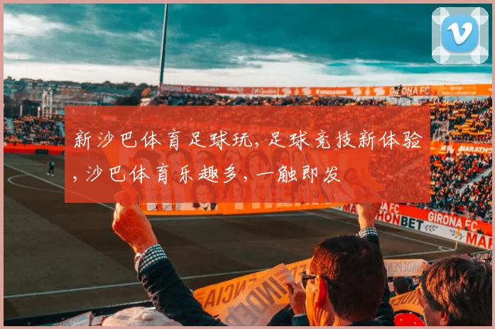 新沙巴体育足球玩,足球竞技新体验,沙巴体育乐趣多,一触即发