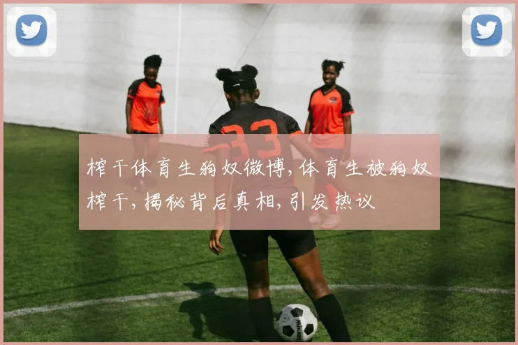 榨干体育生狗奴微博,体育生被狗奴榨干,揭秘背后真相,引发热议