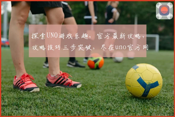 探索UNO游戏乐趣，官方最新攻略，攻略技巧三步突破，尽在uno官方网站