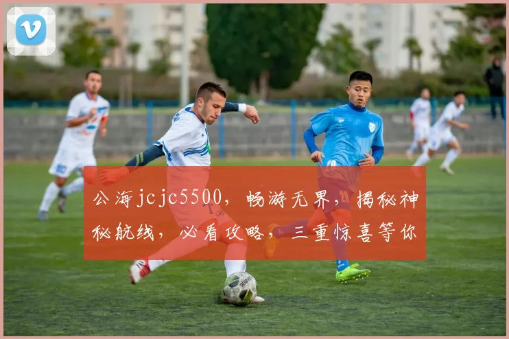 公海jcjc5500，畅游无界，揭秘神秘航线，必看攻略，三重惊喜等你来