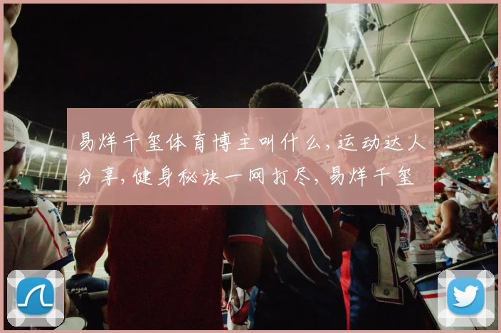 易烊千玺体育博主叫什么,运动达人分享,健身秘诀一网打尽,易烊千玺粉丝必看