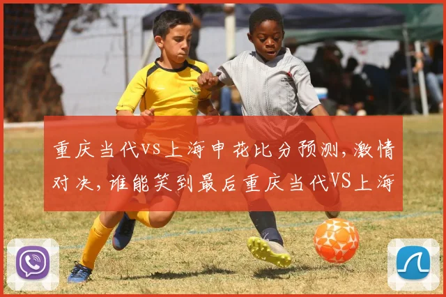 重庆当代vs上海申花比分预测,激情对决,谁能笑到最后重庆当代VS上海申花一触即发