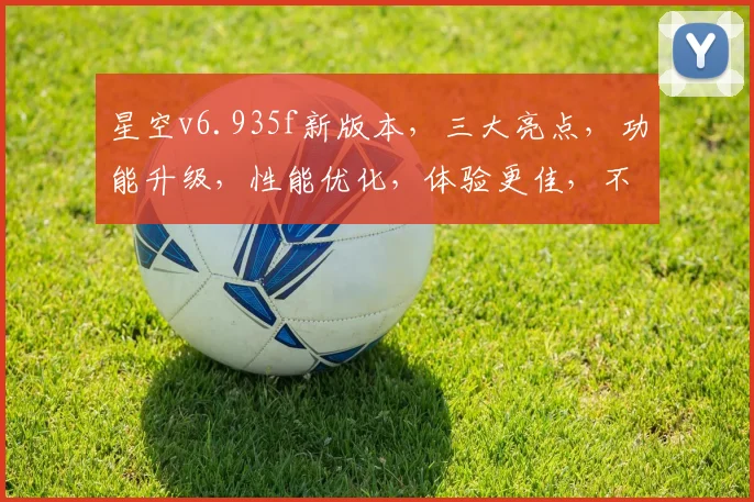 星空v6.935f新版本，三大亮点，功能升级，性能优化，体验更佳，不容错过