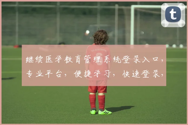继续医学教育管理系统登录入口，专业平台，便捷学习，快速登录，三步完成