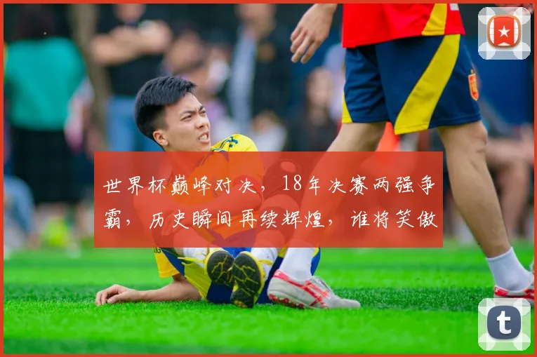 世界杯巅峰对决，18年决赛两强争霸，历史瞬间再续辉煌，谁将笑傲足球巅峰
