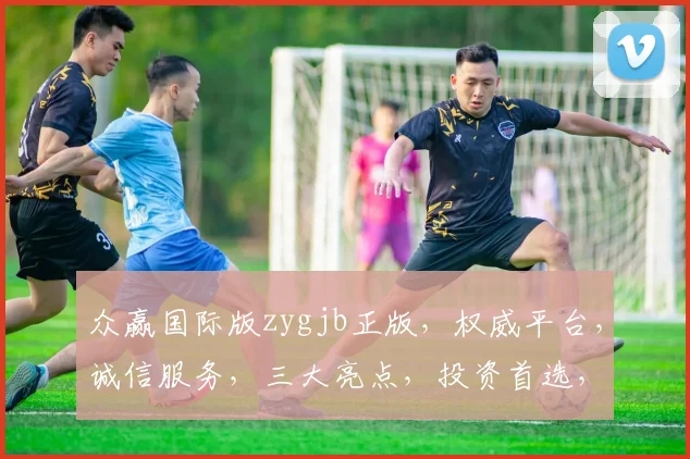 众赢国际版zygjb正版，权威平台，诚信服务，三大亮点，投资首选，安全可靠，一站式体验