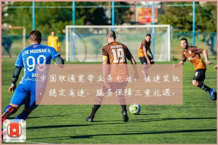 中国联通宽带业务电话，快速装机，稳定高速，服务保障三重礼遇，畅享无忧
