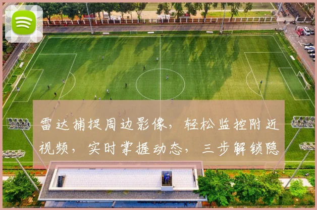 雷达捕捉周边影像，轻松监控附近视频，实时掌握动态，三步解锁隐私保护