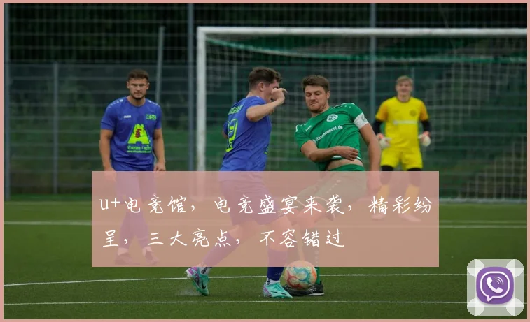u+电竞馆，电竞盛宴来袭，精彩纷呈，三大亮点，不容错过