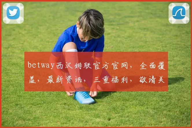 betway西汉姆联官方官网，全面覆盖，最新资讯，三重福利，敬请关注，体验极致足球盛宴